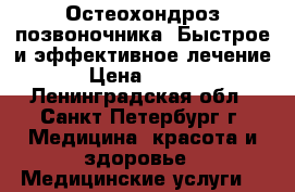 Остеохондроз позвоночника. Быстрое и эффективное лечение  › Цена ­ 2 200 - Ленинградская обл., Санкт-Петербург г. Медицина, красота и здоровье » Медицинские услуги   